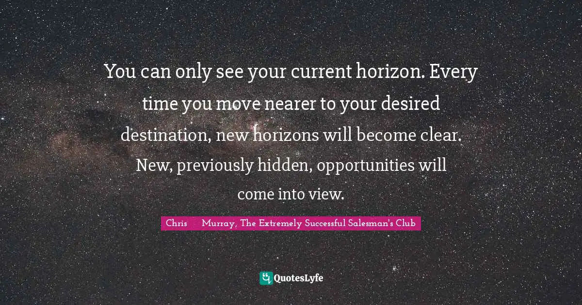 Strategies Quotes: "You can only see your current horizon. Every time you move nearer to your desired destination, new horizons will become clear. New, previously hidden, opportunities will come into view."