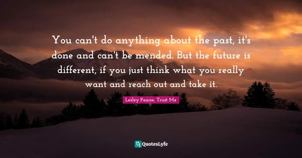 You can't do anything about the past, it's done and can't be mended. But the future is different, if you just think what you really want and reach out and take it.