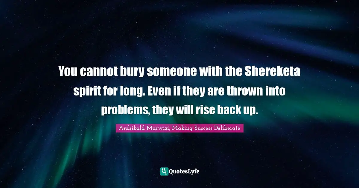 You cannot bury someone with the Shereketa spirit for long. Even if they are thrown into problems, they will rise back up.