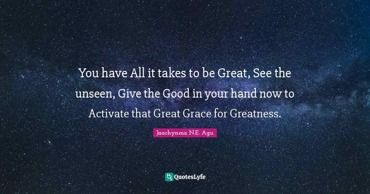 You have All it takes to be Great, See the unseen, Give the Good in your hand now to Activate that Great Grace for Greatness.