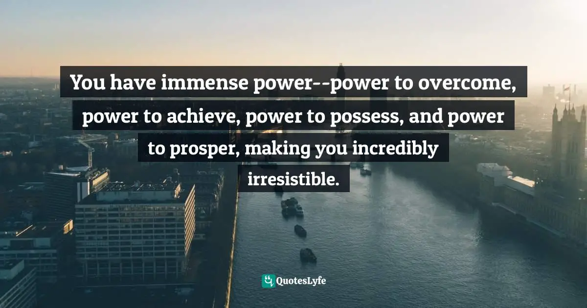 You have immense power--power to overcome, power to achieve, power to possess, and power to prosper, making you incredibly irresistible.