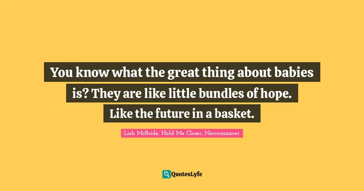 You know what the great thing about babies is? They are like little bundles of hope. Like the future in a basket.
