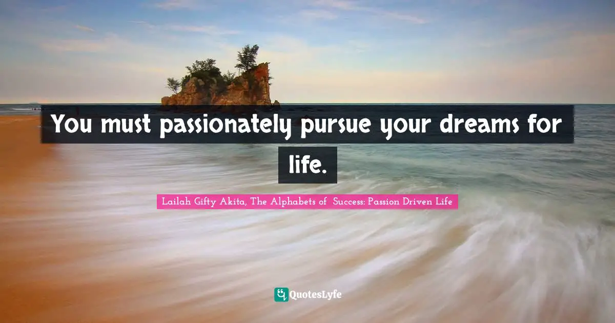 You must passionately pursue your dreams for life.
