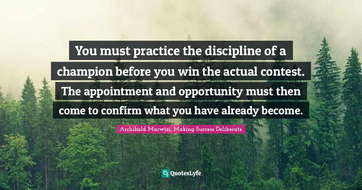 You must practice the discipline of a champion before you win the actual contest. The appointment and opportunity must then come to confirm what you have already become.