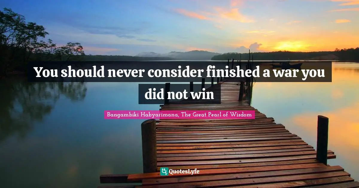 You should never consider finished a war you did not win