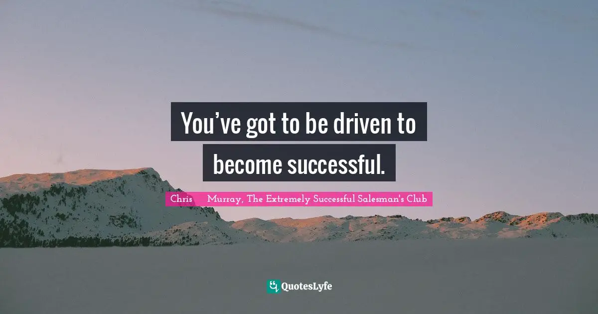Chris     Murray, The Extremely Successful Salesman's Club Quotes: You’ve got to be driven to become successful.