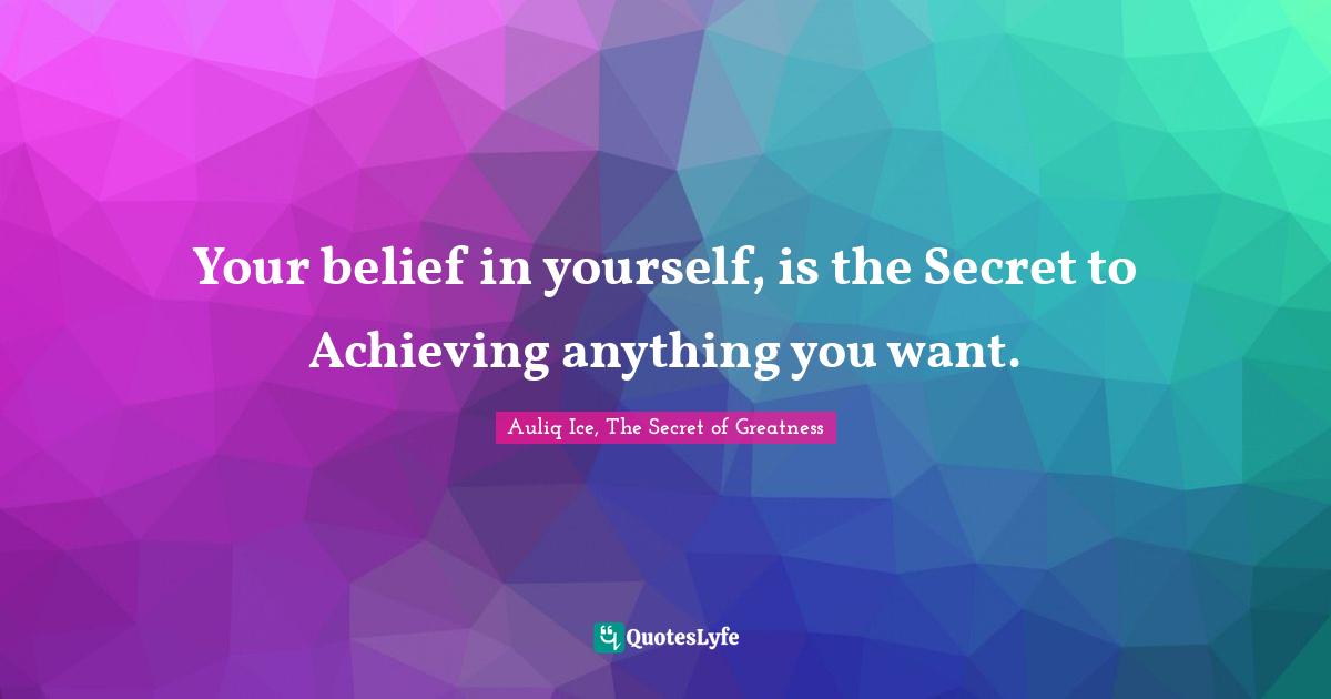 Your belief in yourself, is the Secret to Achieving anything you want.