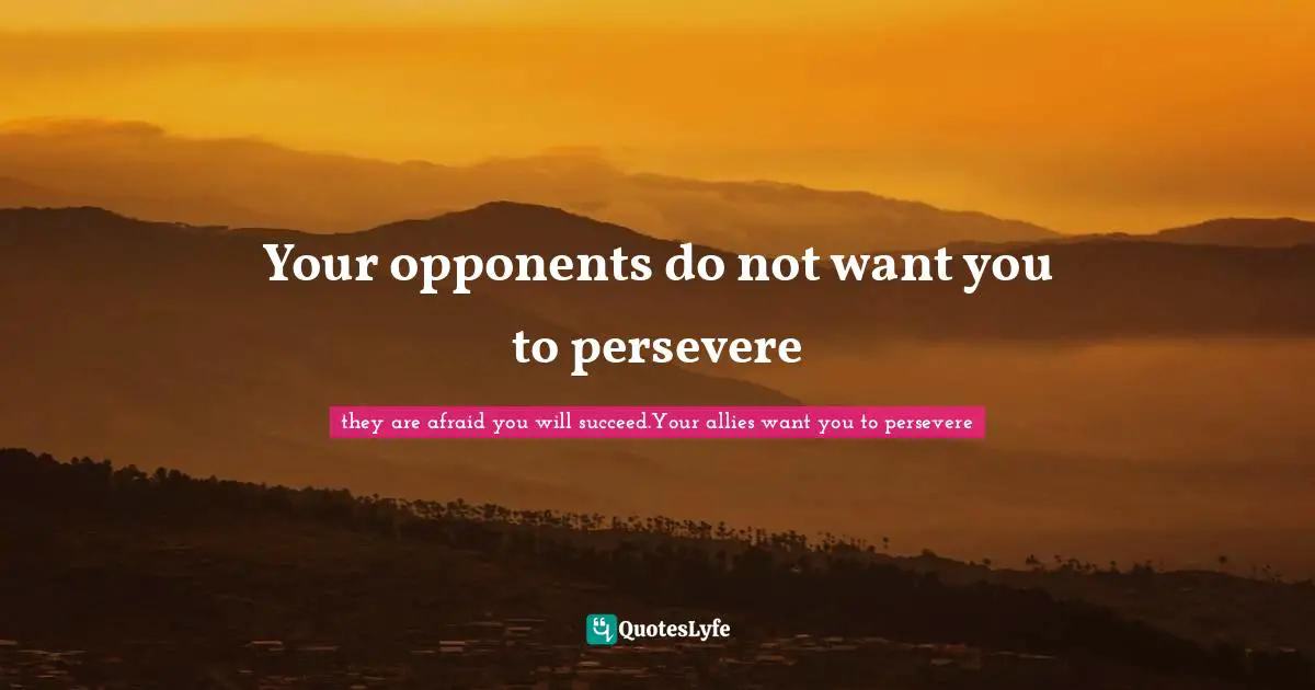 Your opponents do not want you to persevere
