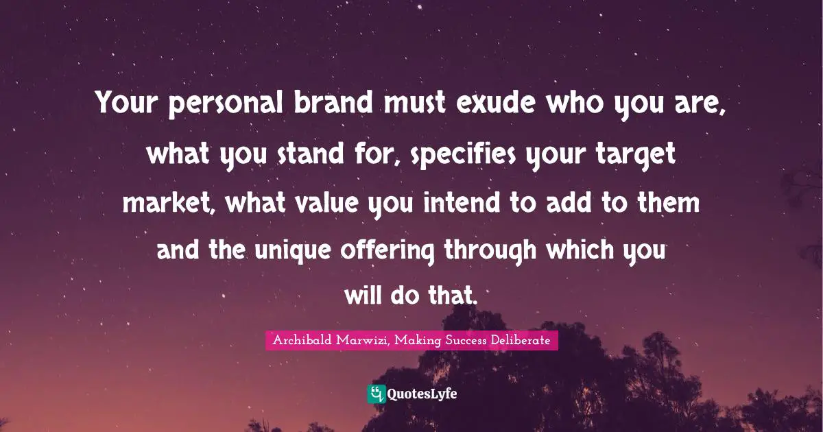 Your personal brand must exude who you are, what you stand for, specifies your target market, what value you intend to add to them and the unique offering through which you will do that.