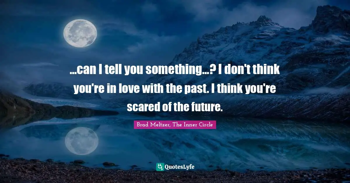 ...can I tell you something...? I don't think you're in love with the past. I think you're scared of the future.