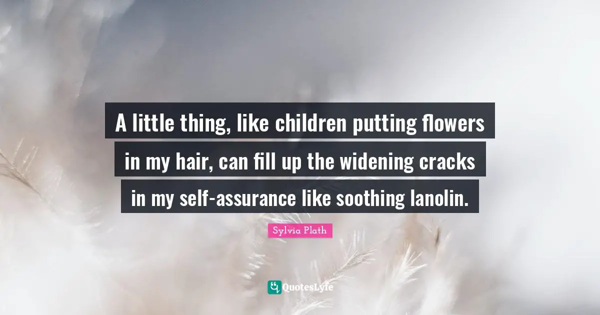 A little thing, like children putting flowers in my hair, can fill up the widening cracks in my self-assurance like soothing lanolin.
