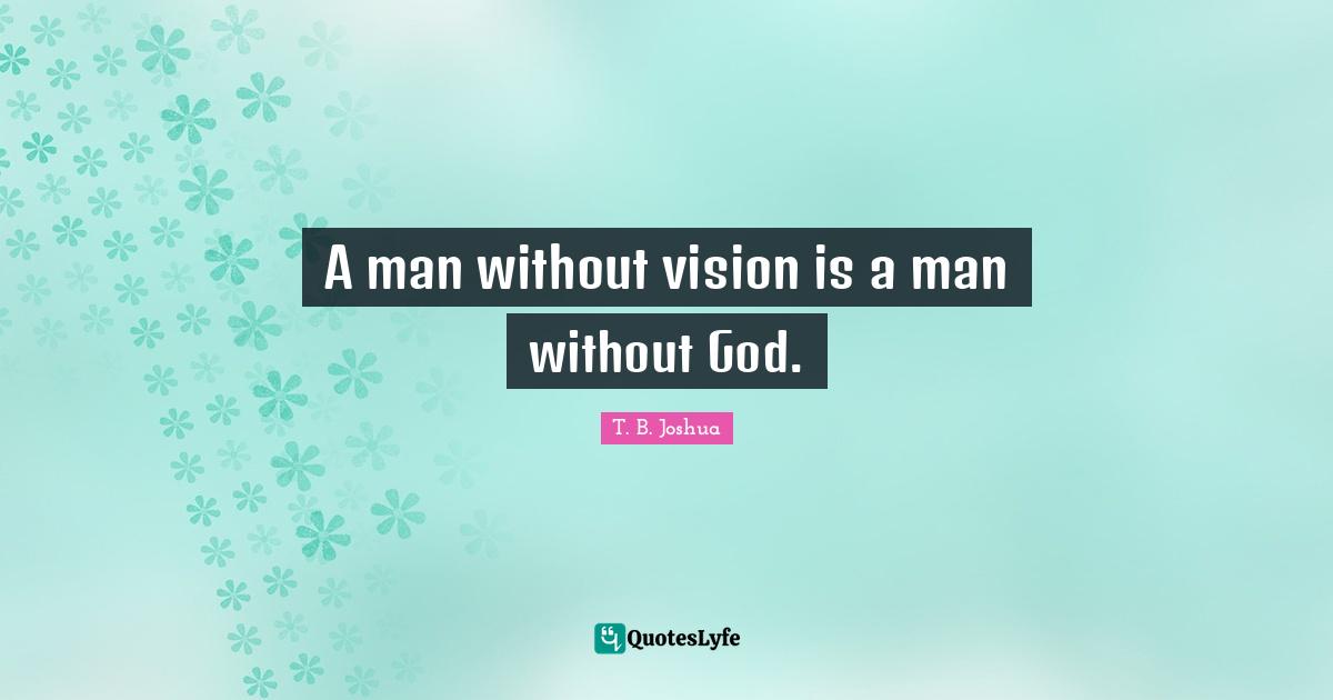A Man Without Vision Is A Man Without God Quote By T B Joshua A Man Without Vision Is A Man Without God Quote By T B Joshua