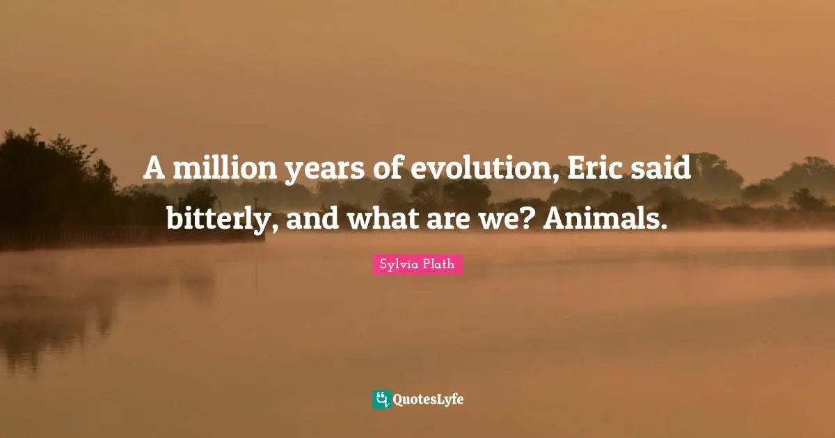 A million years of evolution, Eric said bitterly, and what are we? Animals.