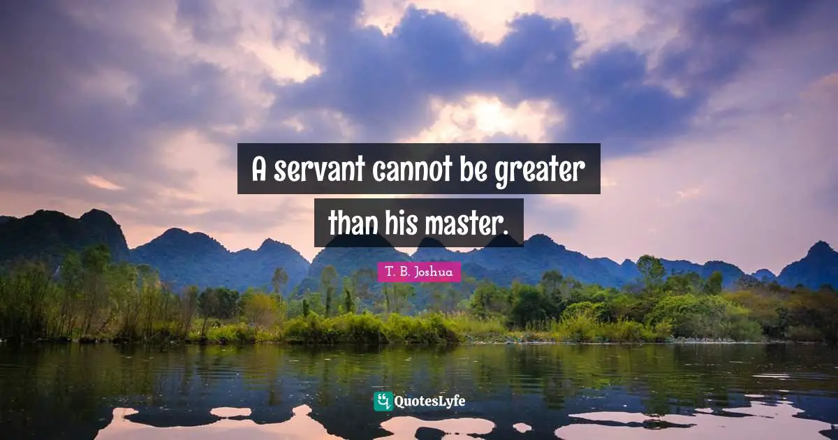 A servant cannot be greater than his master.