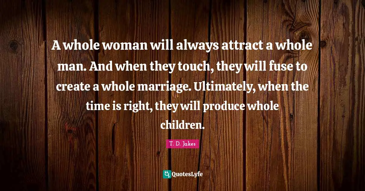 Produce Quotes: "A whole woman will always attract a whole man. And when they touch, they will fuse to create a whole marriage. Ultimately, when the time is right, they will produce whole children."