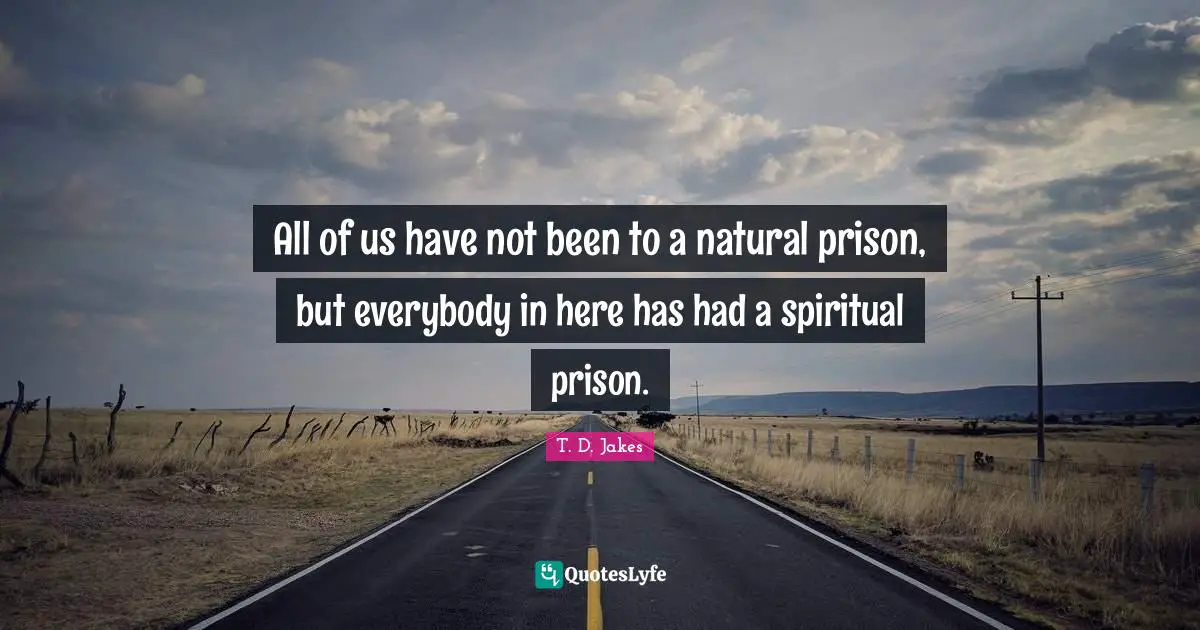 All of us have not been to a natural prison, but everybody in here has had a spiritual prison.