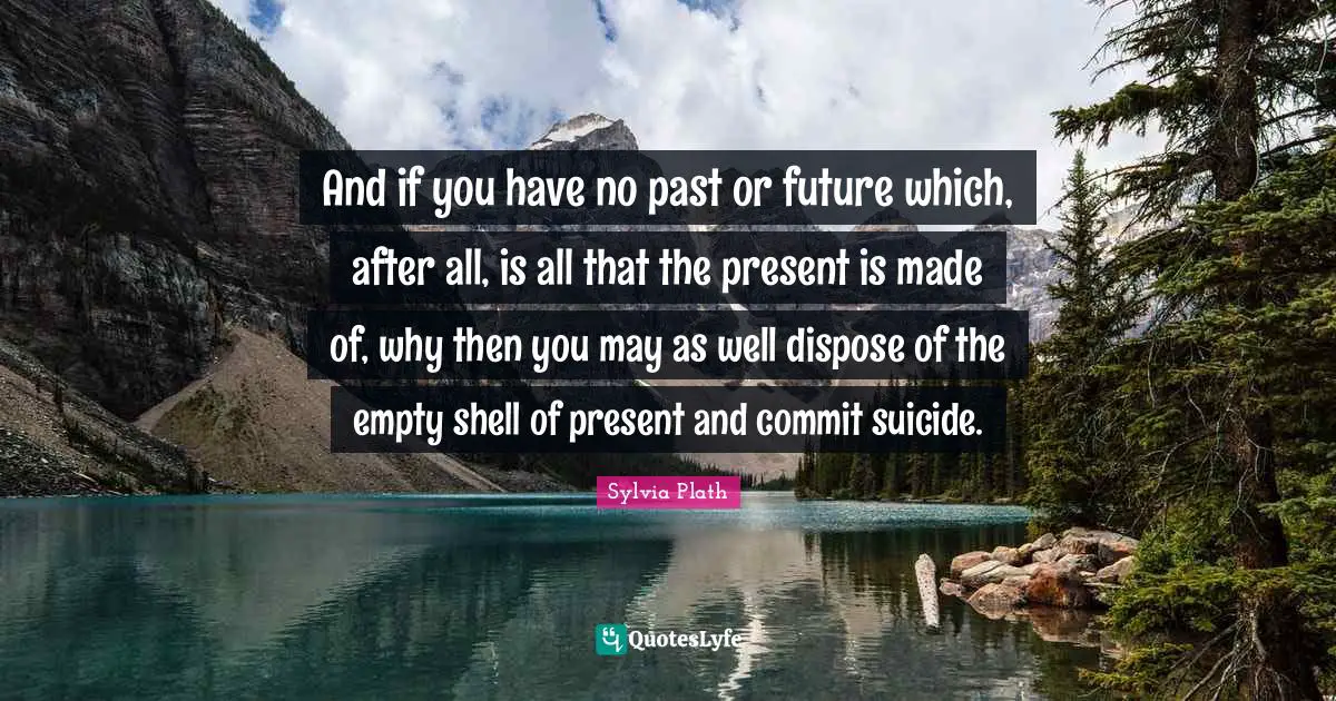 Empty Shell Quotes: "And if you have no past or future which, after all, is all that the present is made of, why then you may as well dispose of the empty shell of present and commit suicide."