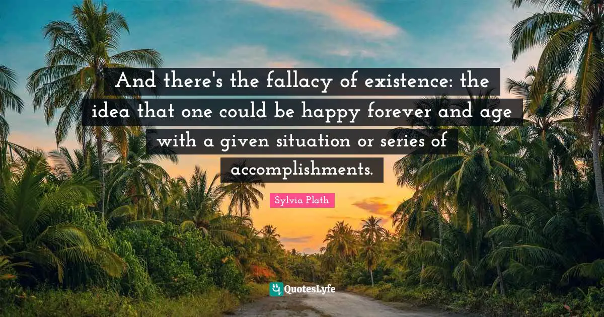 And there's the fallacy of existence: the idea that one could be happy forever and age with a given situation or series of accomplishments.