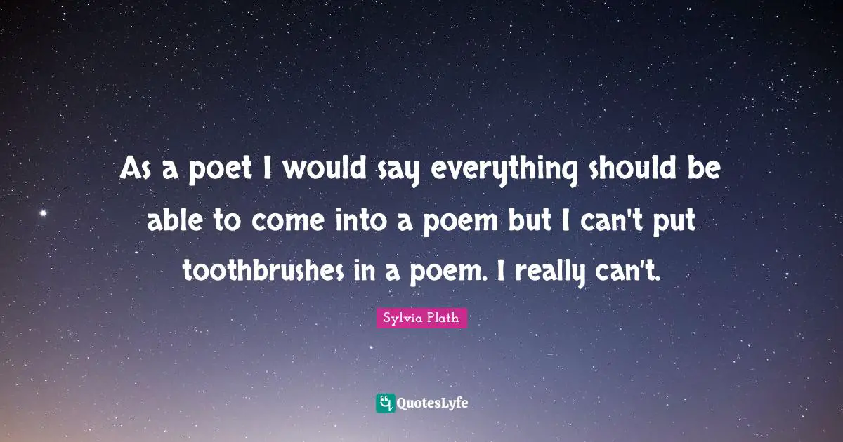 As a poet I would say everything should be able to come into a poem but I can't put toothbrushes in a poem. I really can't.