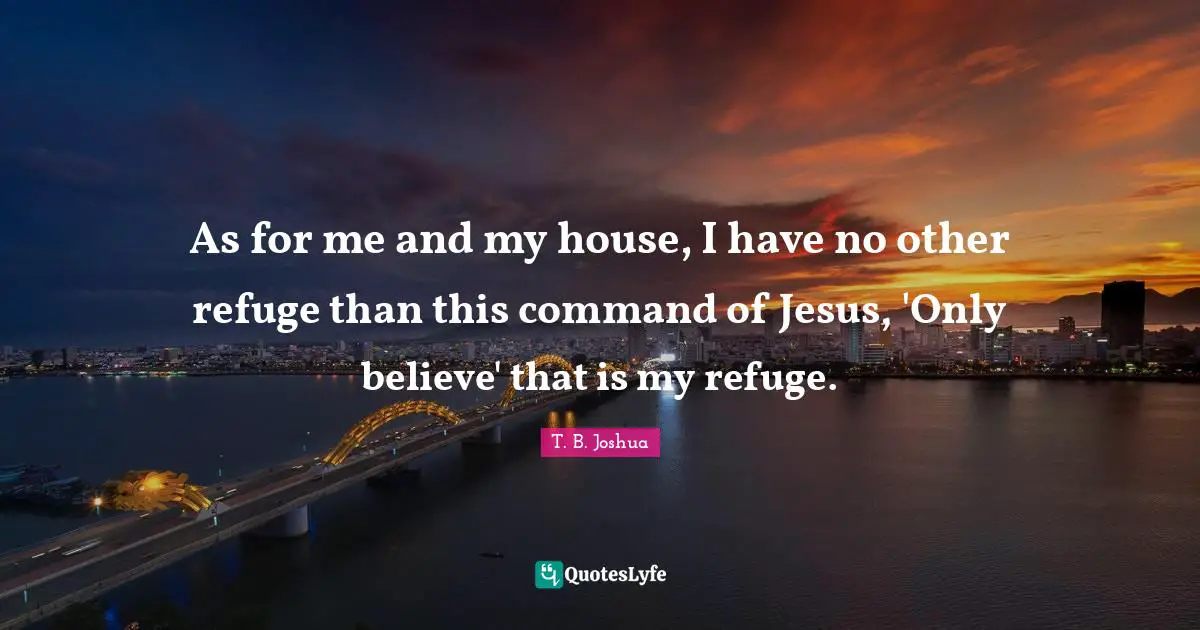 As for me and my house, I have no other refuge than this command of Jesus, 'Only believe' that is my refuge.