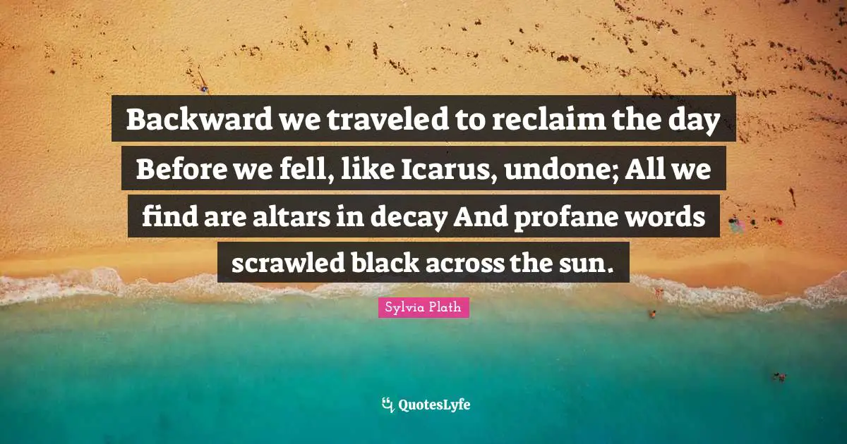 Undone Quotes: "Backward we traveled to reclaim the day Before we fell, like Icarus, undone; All we find are altars in decay And profane words scrawled black across the sun."