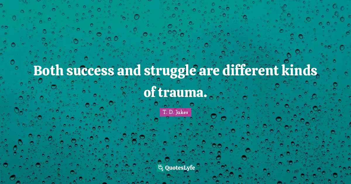 Both success and struggle are different kinds of trauma.