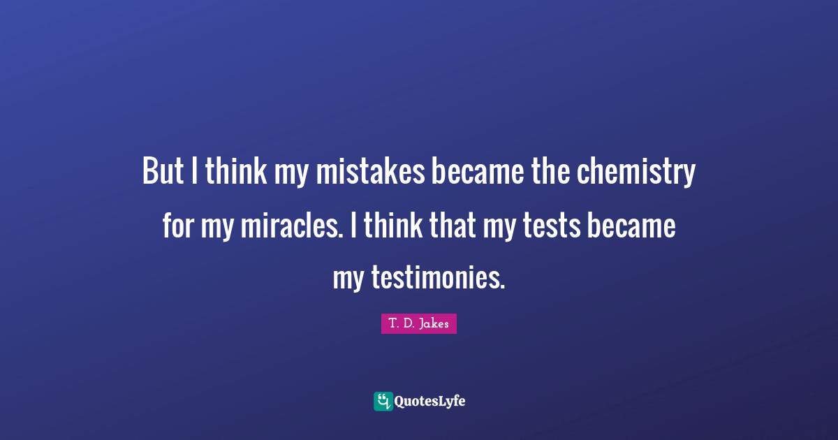 Tests Quotes: "But I think my mistakes became the chemistry for my miracles. I think that my tests became my testimonies."