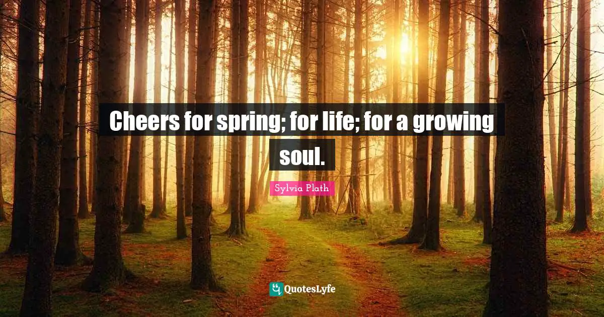 Cheers for spring; for life; for a growing soul.