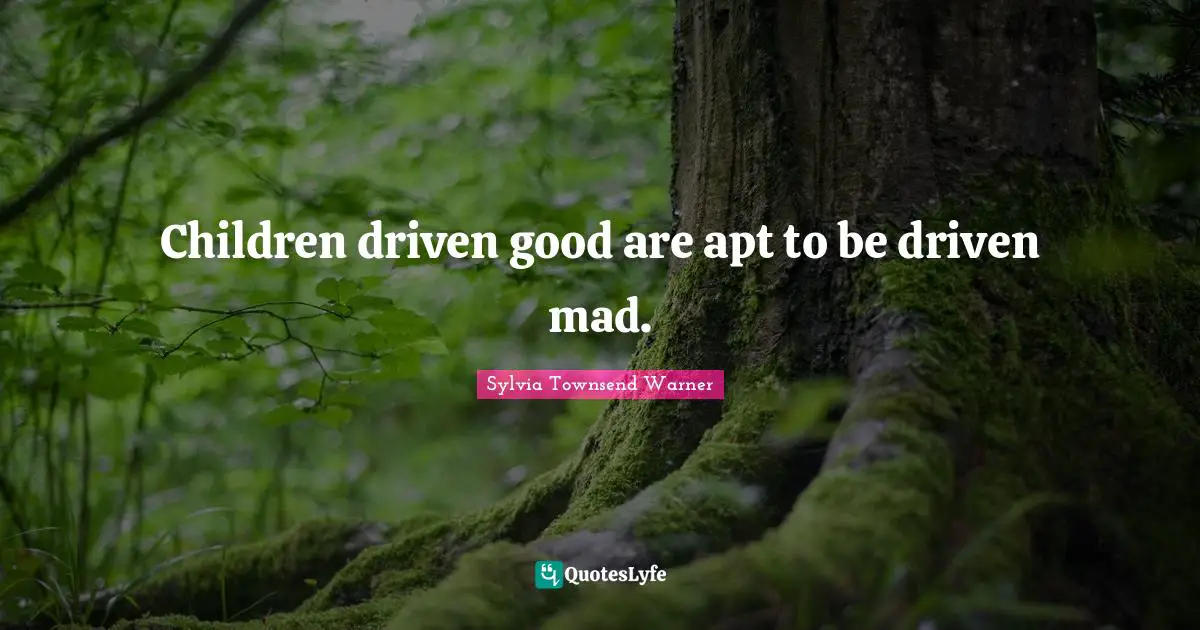 Children driven good are apt to be driven mad.