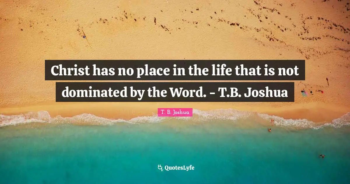 Christ has no place in the life that is not dominated by the Word. - T.B. Joshua
