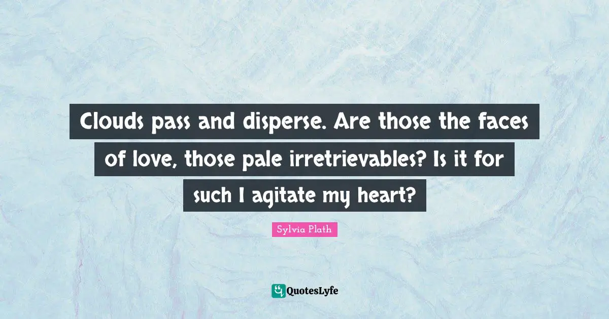 Clouds pass and disperse. Are those the faces of love, those pale irretrievables? Is it for such I agitate my heart?