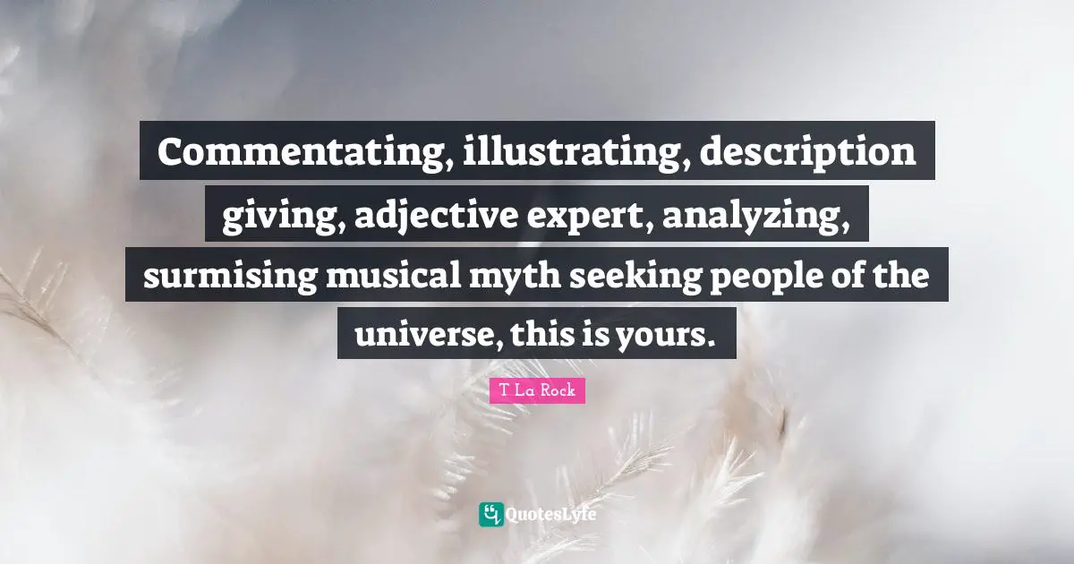 Commentating, illustrating, description giving, adjective expert, analyzing, surmising musical myth seeking people of the universe, this is yours.
