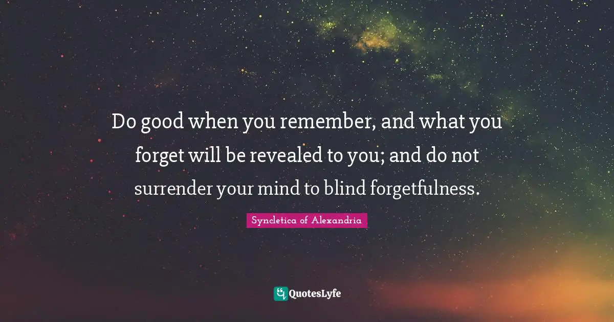 Forgetfulness Quotes: "Do good when you remember, and what you forget will be revealed to you; and do not surrender your mind to blind forgetfulness."