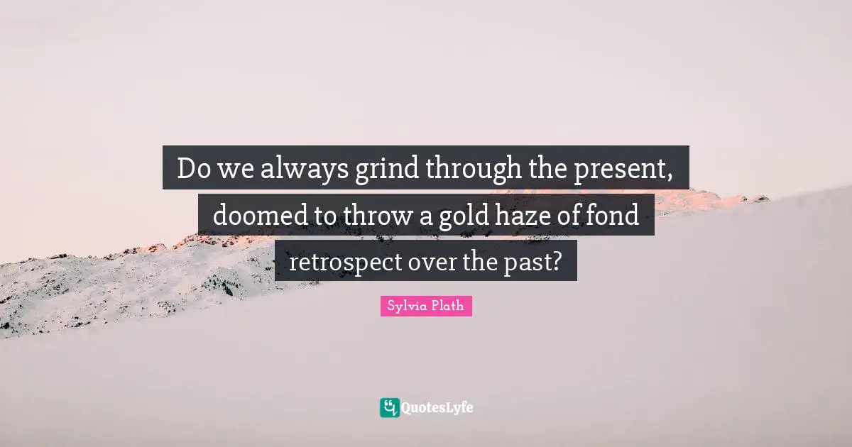 Do we always grind through the present, doomed to throw a gold haze of fond retrospect over the past?
