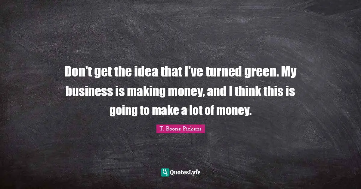 Don't get the idea that I've turned green. My business is making money, and I think this is going to make a lot of money.