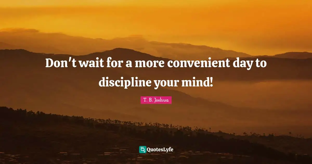 Don't wait for a more convenient day to discipline your mind!