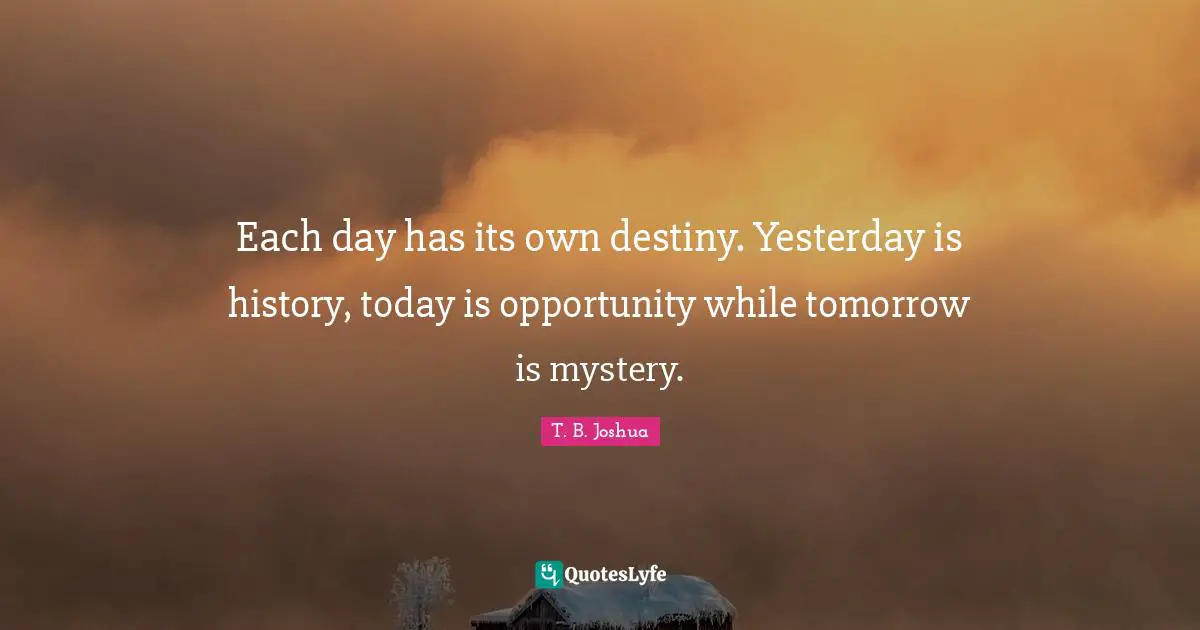 Mystery Quotes: "Each day has its own destiny. Yesterday is history, today is opportunity while tomorrow is mystery."
