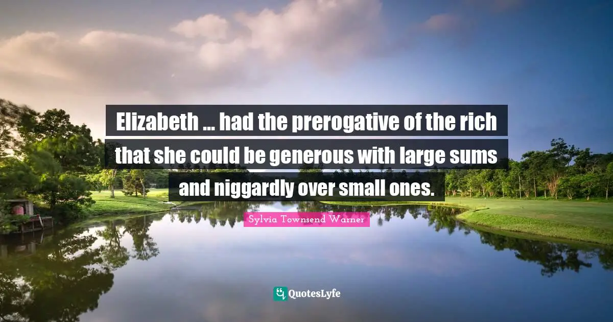 Elizabeth ... had the prerogative of the rich that she could be generous with large sums and niggardly over small ones.