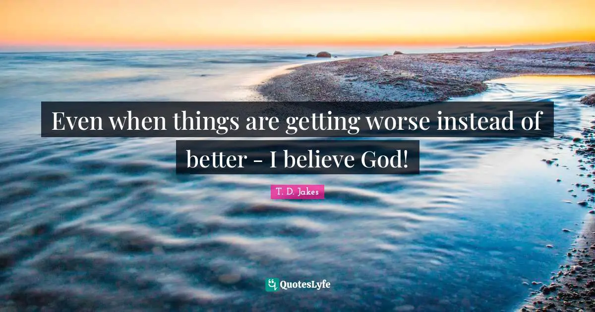 Even when things are getting worse instead of better - I believe God!