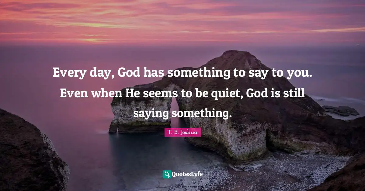 Every day, God has something to say to you. Even when He seems to be quiet, God is still saying something.