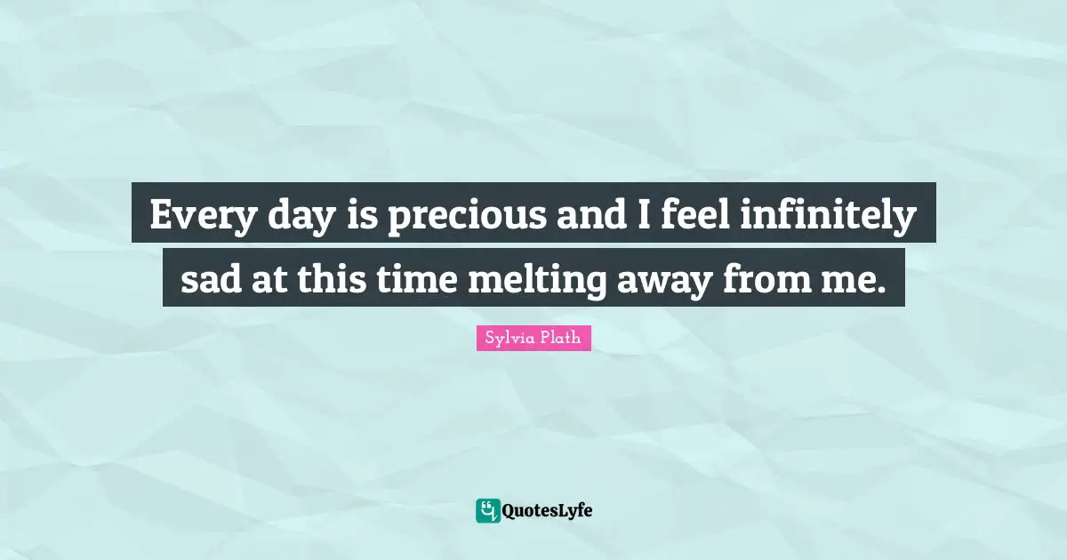 Every day is precious and I feel infinitely sad at this time melting away from me.