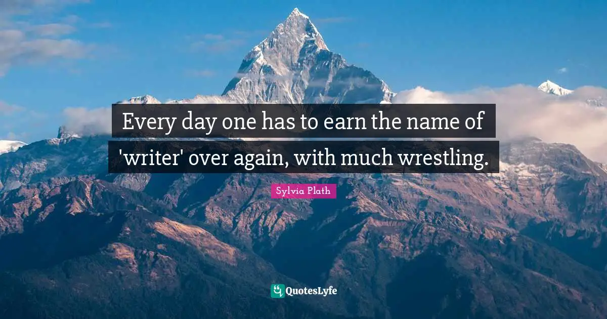 Every day one has to earn the name of 'writer' over again, with much wrestling.