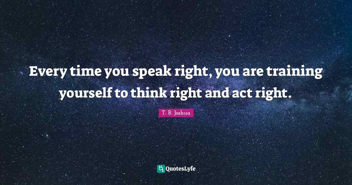 Training Quotes: "Every time you speak right, you are training yourself to think right and act right."
