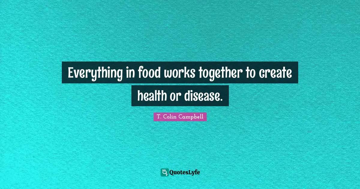 T. Colin Campbell Quotes: Everything in food works together to create health or disease.