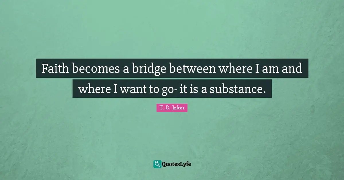 Faith becomes a bridge between where I am and where I want to go- it is a substance.