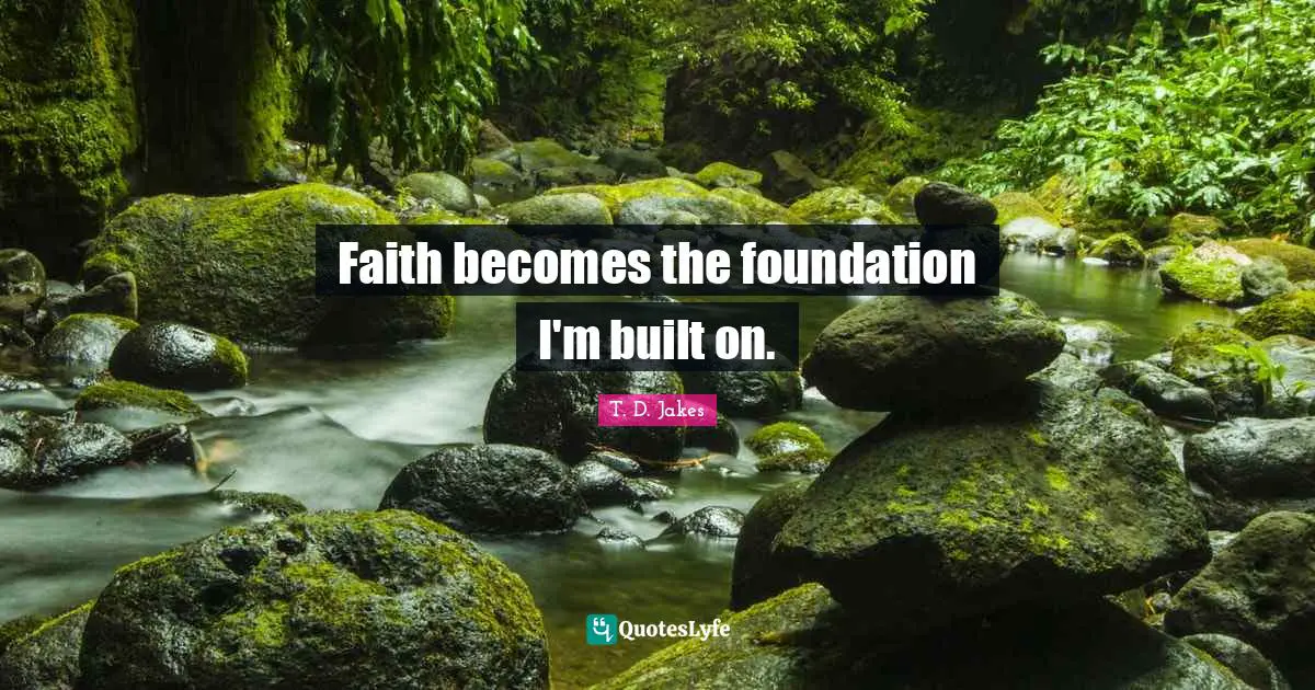 Faith becomes the foundation I'm built on.