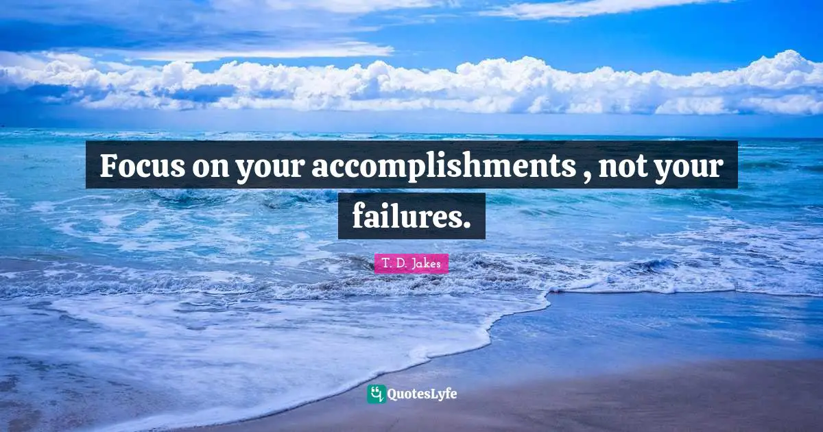 Focus on your accomplishments , not your failures.