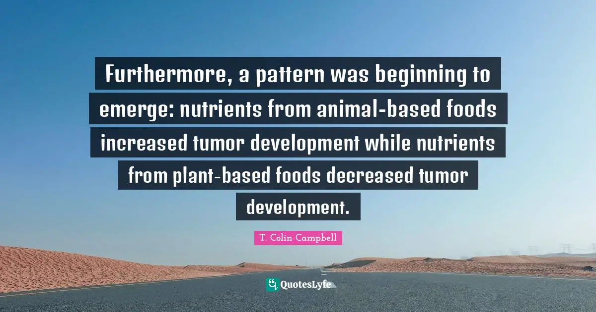 Furthermore, a pattern was beginning to emerge: nutrients from animal-based foods increased tumor development while nutrients from plant-based foods decreased tumor development.