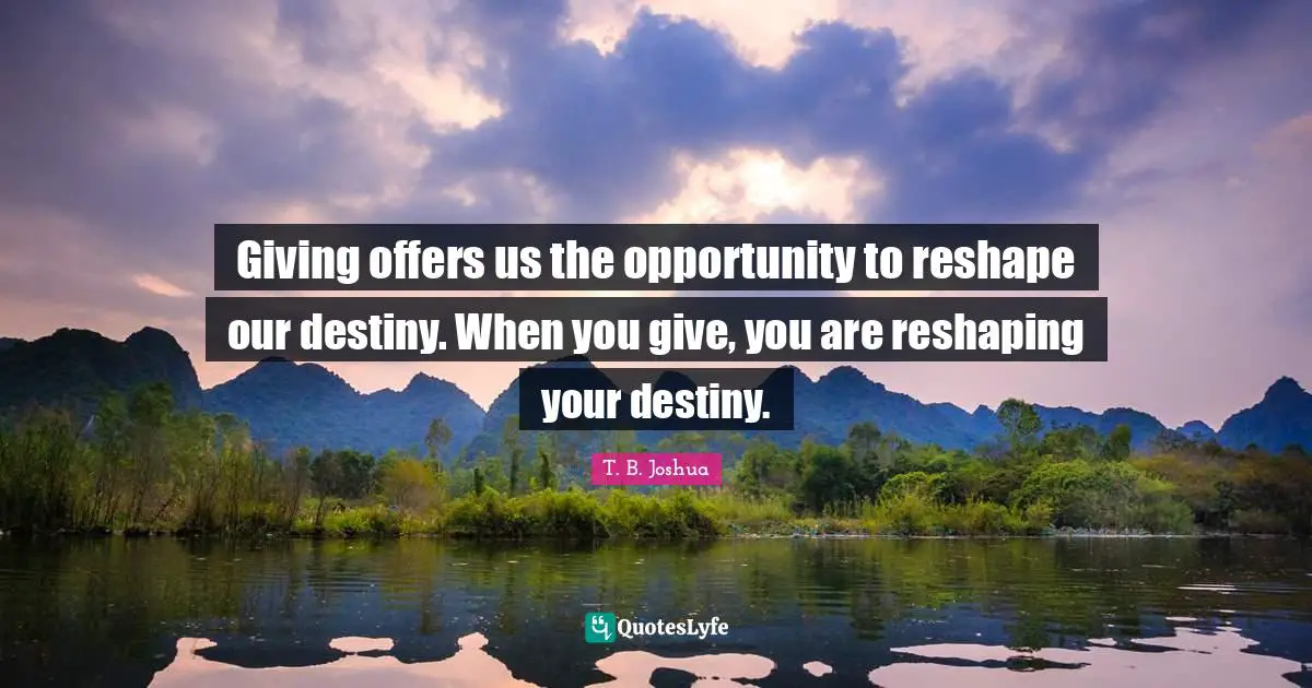 Our Destiny Quotes: "Giving offers us the opportunity to reshape our destiny. When you give, you are reshaping your destiny."