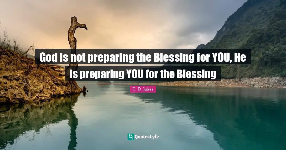 T. D. Jakes Quotes: God is not preparing the Blessing for YOU, He is preparing YOU for the Blessing